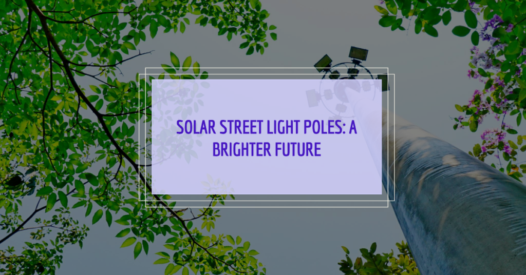 Solar Street Light Pole: Everything About Installation & Challenges